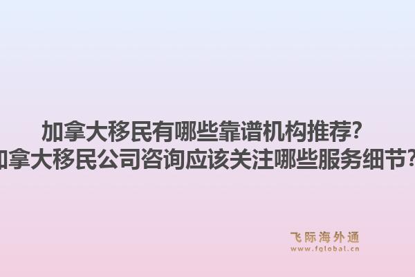 加拿大移民有哪些靠譜機(jī)構(gòu)推薦？加拿大移民公司咨詢應(yīng)該關(guān)注哪些服務(wù)細(xì)節(jié)？1.jpg