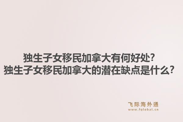 獨生子女移民加拿大有何好處？獨生子女移民加拿大的潛在缺點是什么？1.jpg