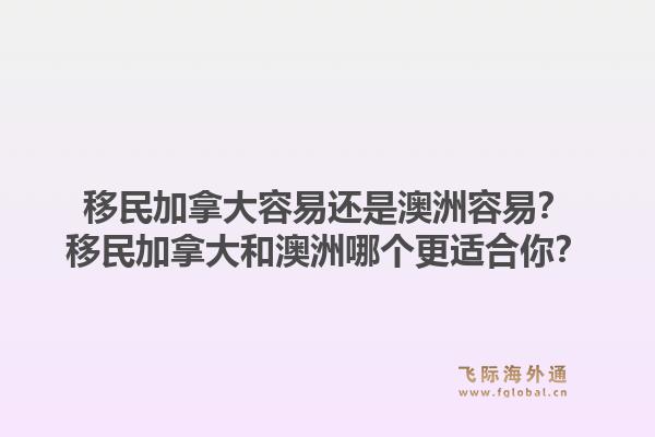 移民加拿大容易還是澳洲容易？移民加拿大和澳洲哪個(gè)更適合你？1.jpg