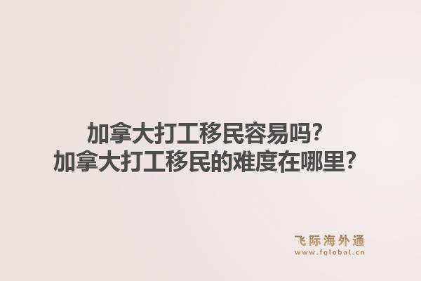 加拿大打工移民容易嗎？加拿大打工移民的難度在哪里？1.jpg