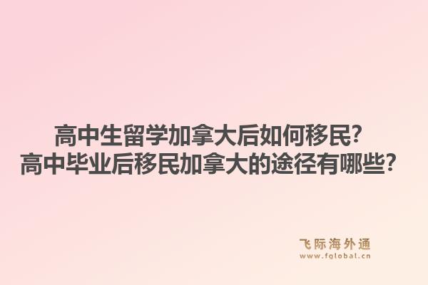 高中生留學加拿大后如何移民？高中畢業(yè)后移民加拿大的途徑有哪些？1.jpg
