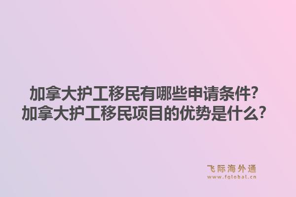 加拿大護(hù)工移民有哪些申請條件？加拿大護(hù)工移民項目的優(yōu)勢是什么？1.jpg