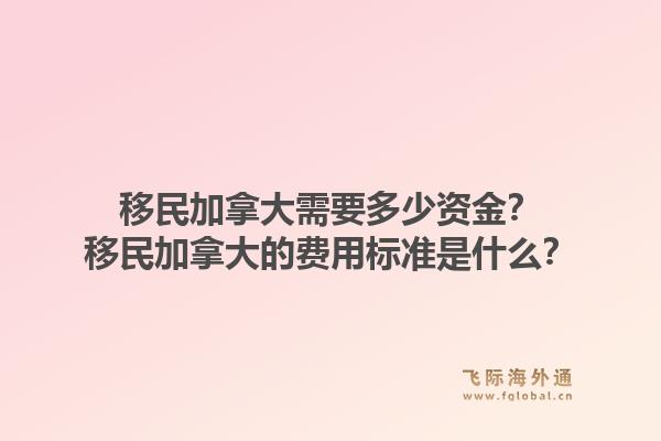 移民加拿大需要多少資金？移民加拿大的費(fèi)用標(biāo)準(zhǔn)是什么？1.jpg