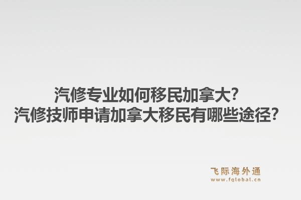 汽修專(zhuān)業(yè)如何移民加拿大？汽修技師申請(qǐng)加拿大移民有哪些途徑？1.jpg
