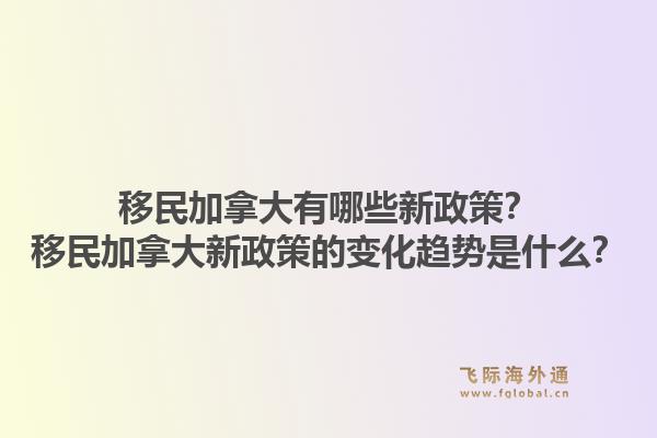 移民加拿大有哪些新政策？移民加拿大新政策的變化趨勢是什么？1.jpg