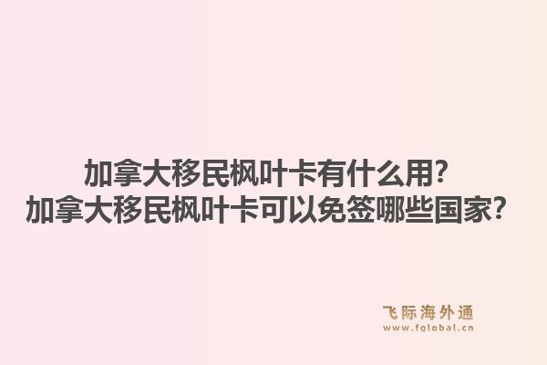 加拿大移民楓葉卡有什么用？加拿大移民楓葉卡可以免簽?zāi)男﹪遥?.jpg