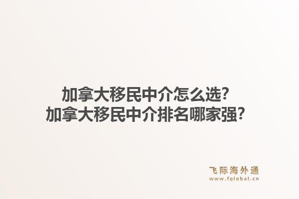 加拿大移民中介怎么選？加拿大移民中介排名哪家強(qiáng)？1.jpg