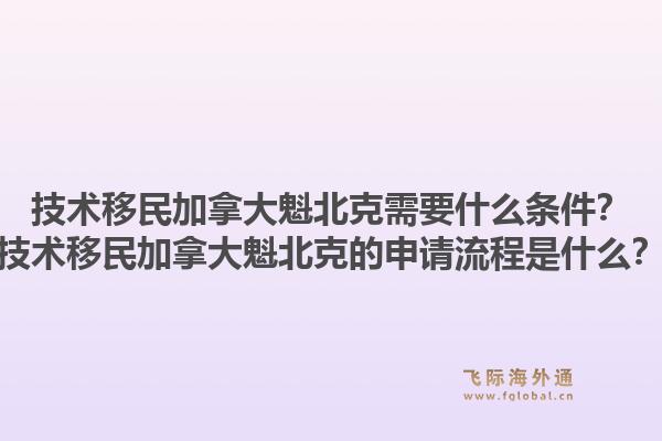 技術(shù)移民加拿大魁北克需要什么條件？技術(shù)移民加拿大魁北克的申請流程是什么？1.jpg