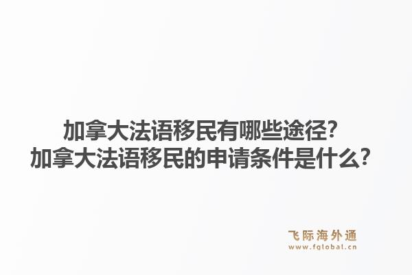 加拿大法語移民有哪些途徑？加拿大法語移民的申請(qǐng)條件是什么？1.jpg