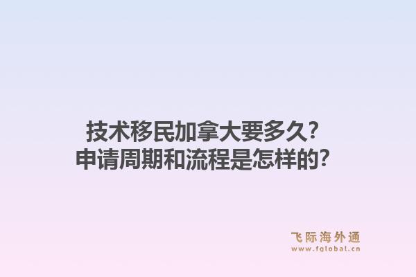 技術移民加拿大要多久？申請周期和流程是怎樣的？1.jpg