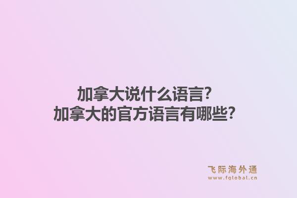 加拿大說什么語言？加拿大的官方語言有哪些？