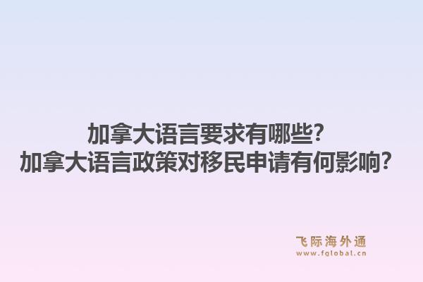 加拿大語言要求有哪些？加拿大語言政策對移民申請有何影響？