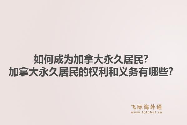 如何成為加拿大永久居民？加拿大永久居民的權利和義務有哪些？