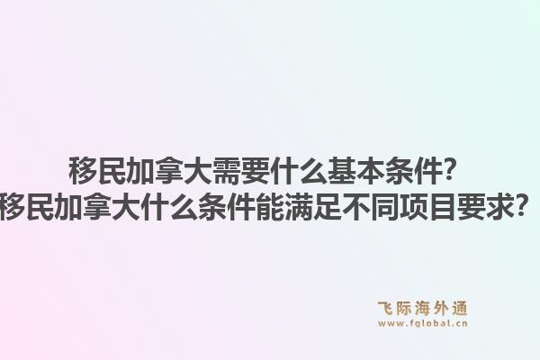 移民加拿大需要什么基本條件？移民加拿大什么條件能滿足不同項目要求？1.jpg