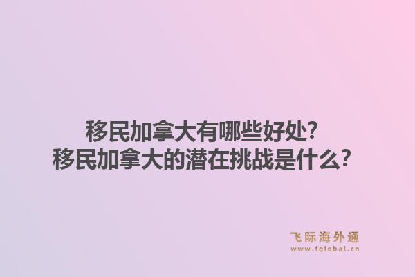 移民加拿大有哪些好處？移民加拿大的潛在挑戰(zhàn)是什么？