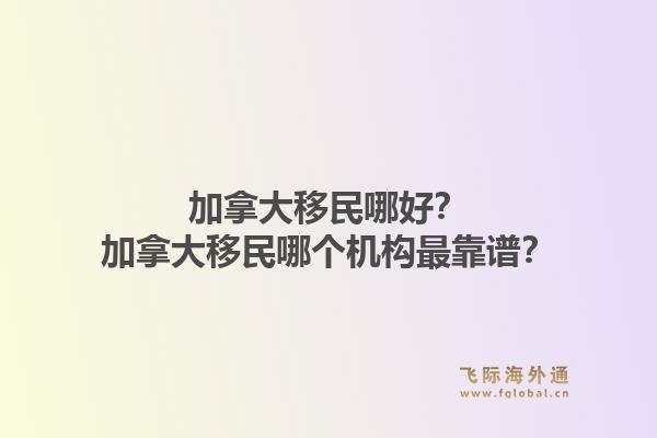 加拿大移民哪好？加拿大移民哪個機(jī)構(gòu)最靠譜？