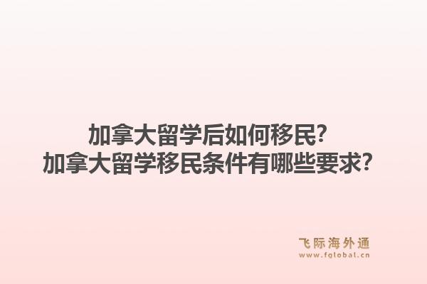 加拿大留學(xué)后如何移民？加拿大留學(xué)移民條件有哪些要求？