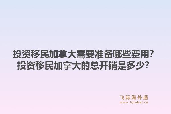 投資移民加拿大需要準備哪些費用？投資移民加拿大的總開銷是多少？