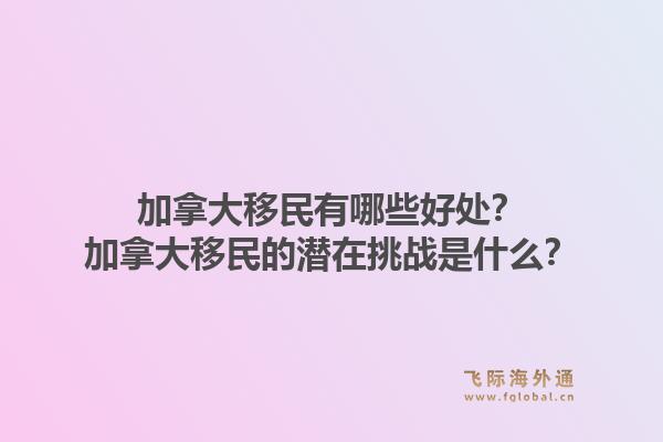 加拿大移民有哪些好處？加拿大移民的潛在挑戰(zhàn)是什么？