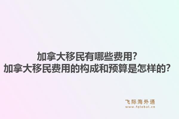 加拿大移民有哪些費用？加拿大移民費用的構(gòu)成和預(yù)算是怎樣的？