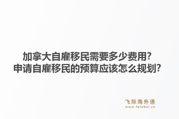 加拿大自雇移民需要多少費(fèi)用？申請(qǐng)自雇移民的預(yù)算應(yīng)該怎么規(guī)劃？