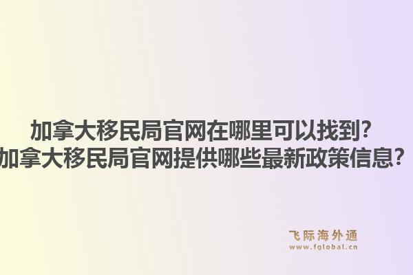 加拿大移民局官網(wǎng)在哪里可以找到？加拿大移民局官網(wǎng)提供哪些最新政策信息？
