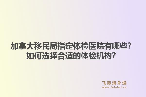 加拿大移民局指定體檢醫(yī)院有哪些？如何選擇合適的體檢機(jī)構(gòu)？