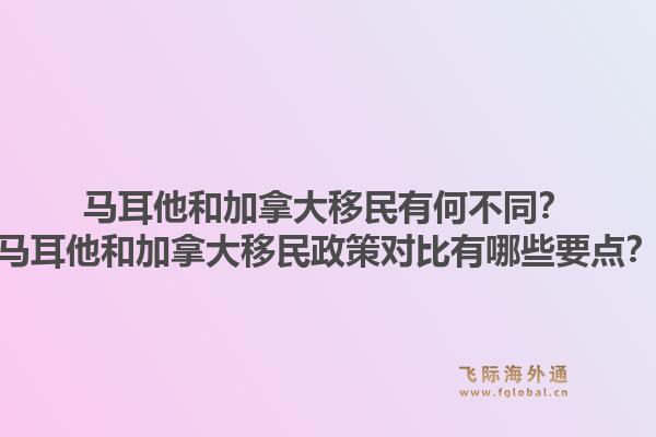 馬耳他和加拿大移民有何不同？馬耳他和加拿大移民政策對(duì)比有哪些要點(diǎn)？