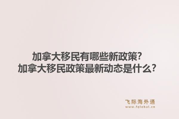 加拿大移民有哪些新政策？加拿大移民政策最新動態(tài)是什么？
