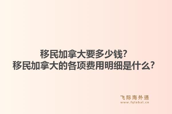 移民加拿大要多少錢？移民加拿大的各項(xiàng)費(fèi)用明細(xì)是什么？