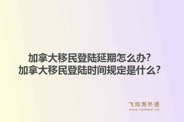 加拿大移民登陸延期怎么辦？加拿大移民登陸時(shí)間規(guī)定是什么？