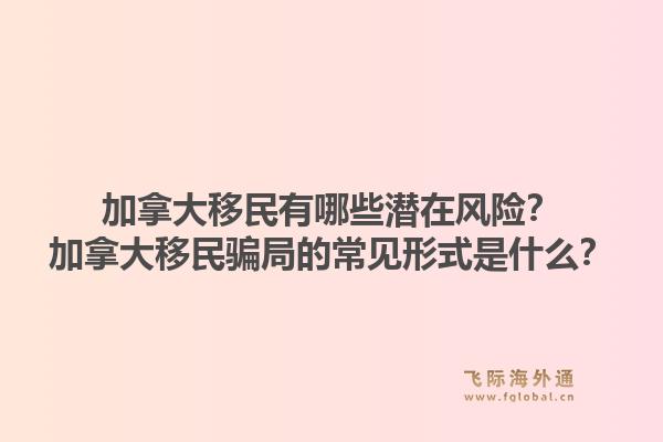 加拿大移民有哪些潛在風(fēng)險(xiǎn)？加拿大移民騙局的常見形式是什么？