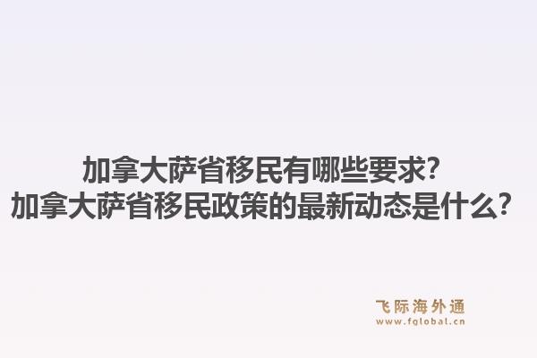 加拿大薩省移民有哪些要求？加拿大薩省移民政策的最新動態(tài)是什么？