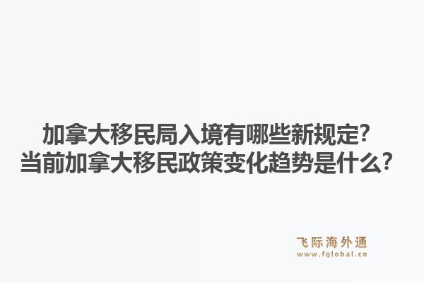 加拿大移民局入境有哪些新規(guī)定？當前加拿大移民政策變化趨勢是什么？
