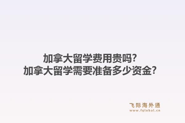 加拿大留學費用貴嗎？加拿大留學需要準備多少資金？