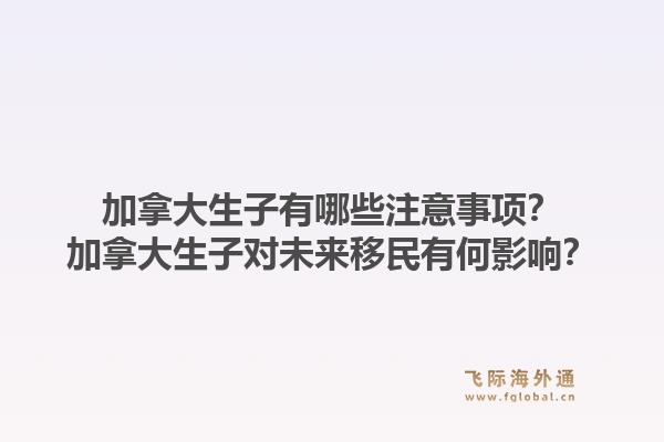 加拿大生子有哪些注意事項(xiàng)？加拿大生子對(duì)未來(lái)移民有何影響？