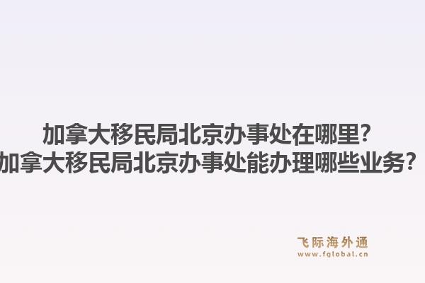 加拿大移民局北京辦事處在哪里？加拿大移民局北京辦事處能辦理哪些業(yè)務(wù)？