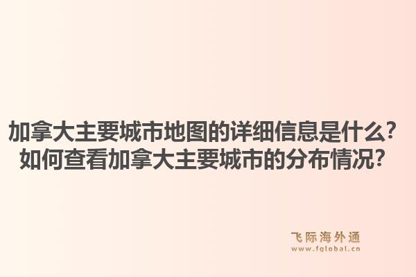加拿大主要城市地圖的詳細(xì)信息是什么？如何查看加拿大主要城市的分布情況？