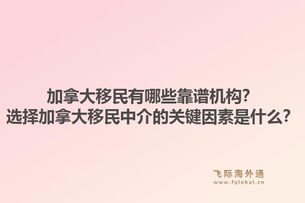 加拿大移民有哪些靠譜機構(gòu)？選擇加拿大移民中介的關(guān)鍵因素是什么？