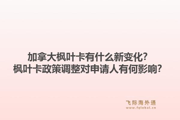 加拿大楓葉卡有什么新變化？楓葉卡政策調(diào)整對申請人有何影響？