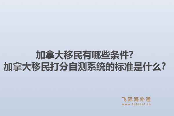 加拿大移民有哪些條件？加拿大移民打分自測系統(tǒng)的標準是什么？