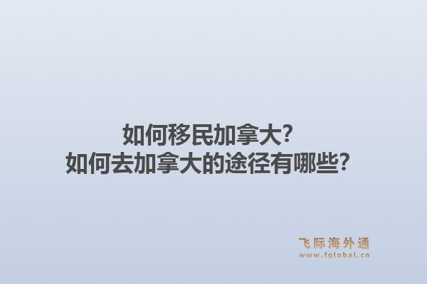 如何移民加拿大？如何去加拿大的途徑有哪些？