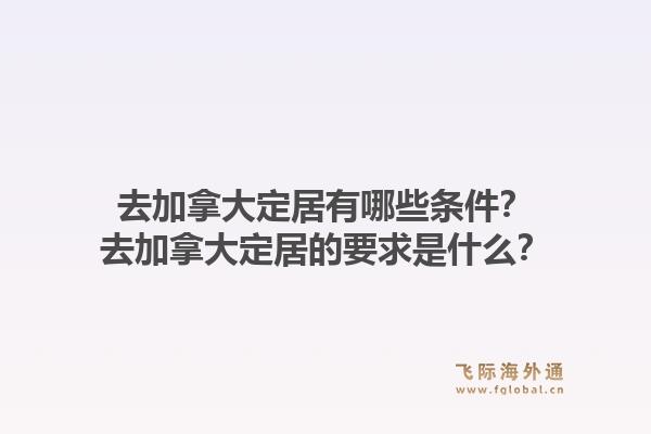 去加拿大定居有哪些條件？去加拿大定居的要求是什么？