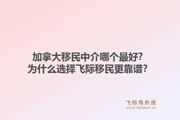 加拿大移民中介哪個最好？為什么選擇飛際移民更靠譜？