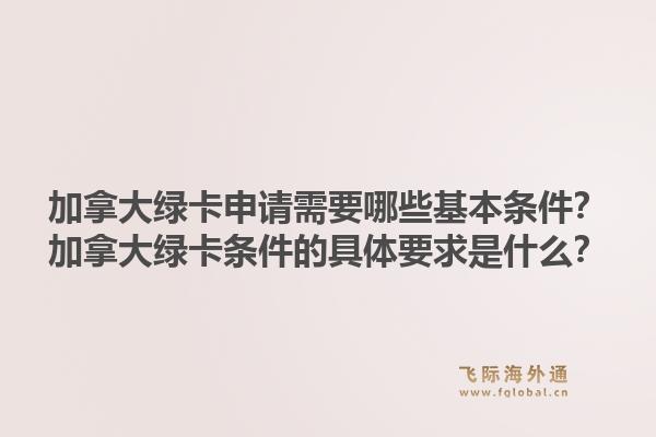 加拿大綠卡申請需要哪些基本條件？加拿大綠卡條件的具體要求是什么？