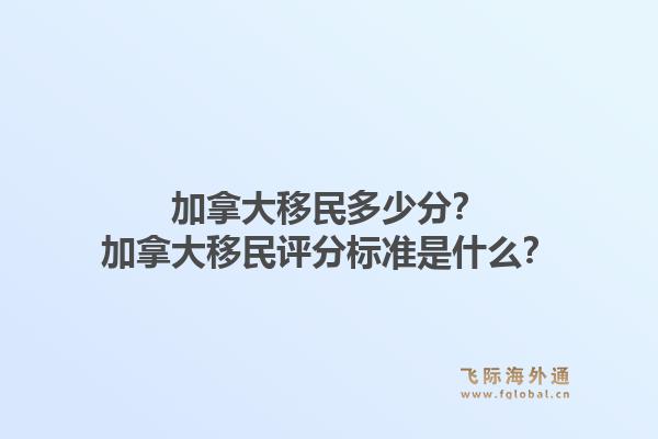 加拿大移民多少分？加拿大移民評分標準是什么？