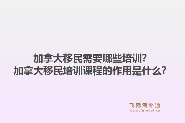 加拿大移民需要哪些培訓(xùn)？加拿大移民培訓(xùn)課程的作用是什么？