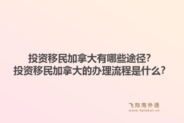 投資移民加拿大有哪些途徑？投資移民加拿大的辦理流程是什么？