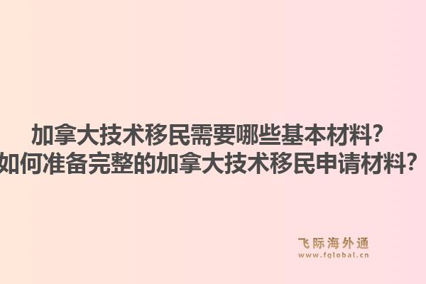 加拿大技術(shù)移民需要哪些基本材料？如何準(zhǔn)備完整的加拿大技術(shù)移民申請(qǐng)材料？