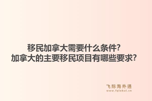 移民加拿大需要什么條件？加拿大的主要移民項(xiàng)目有哪些要求？